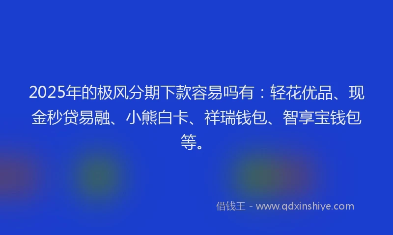 2025年的极风分期下款容易吗有：轻花优品、现金秒贷易融、小熊白卡、祥瑞钱包、智享宝钱包等。