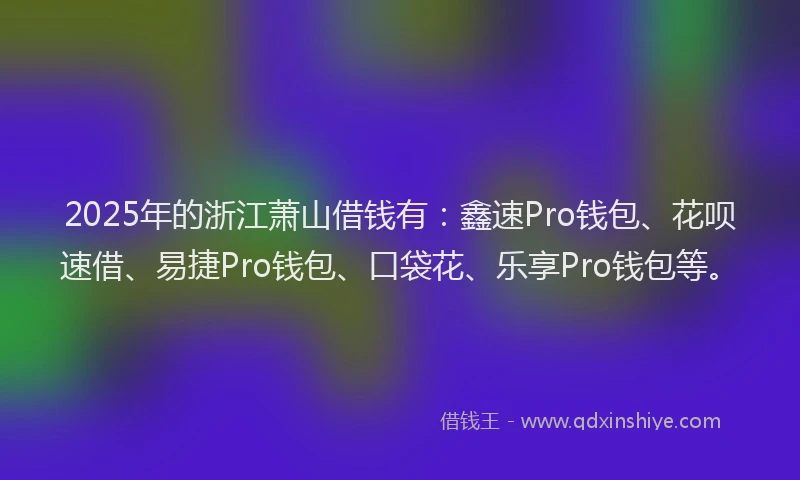 2025年的浙江萧山借钱有：鑫速Pro钱包、花呗速借、易捷Pro钱包、口袋花、乐享Pro钱包等。