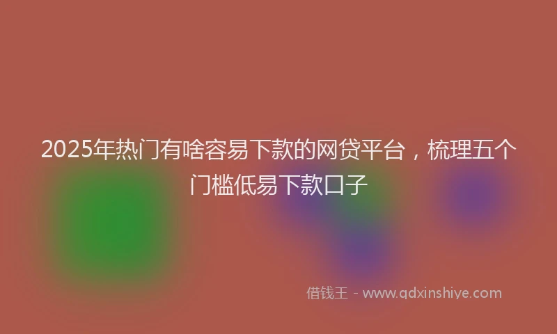 2025年热门有啥容易下款的网贷平台，梳理五个门槛低易下款口子