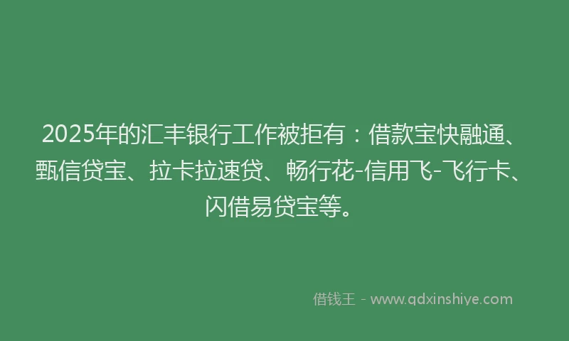 2025年的汇丰银行工作被拒有：借款宝快融通、甄信贷宝、拉卡拉速贷、畅行花-信用飞-飞行卡、闪借易贷宝等。
