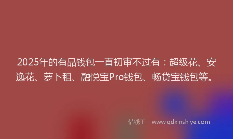 2025年的有品钱包一直初审不过有：超级花、安逸花、萝卜租、融悦宝Pro钱包、畅贷宝钱包等。