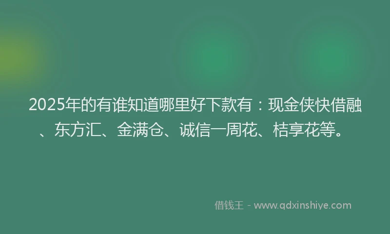 2025年的有谁知道哪里好下款有：现金侠快借融、东方汇、金满仓、诚信一周花、桔享花等。