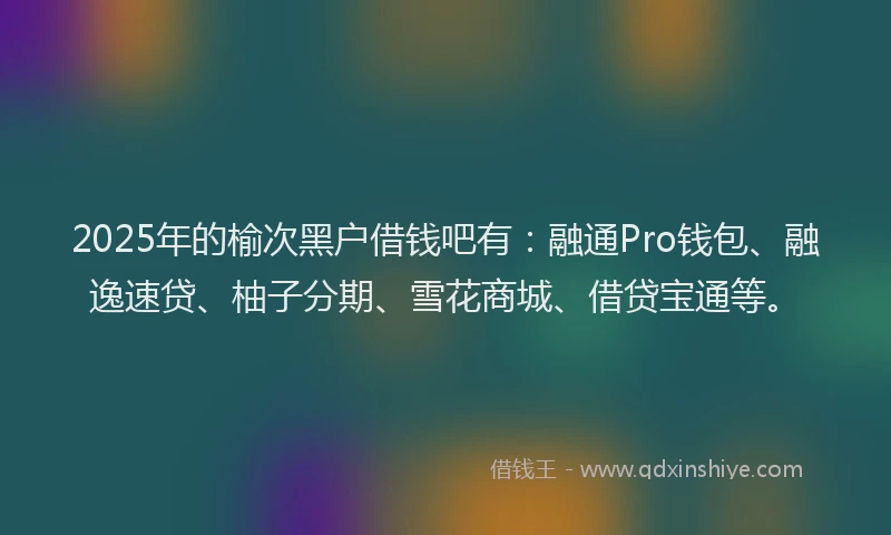 2025年的榆次黑户借钱吧有：融通Pro钱包、融逸速贷、柚子分期、雪花商城、借贷宝通等。