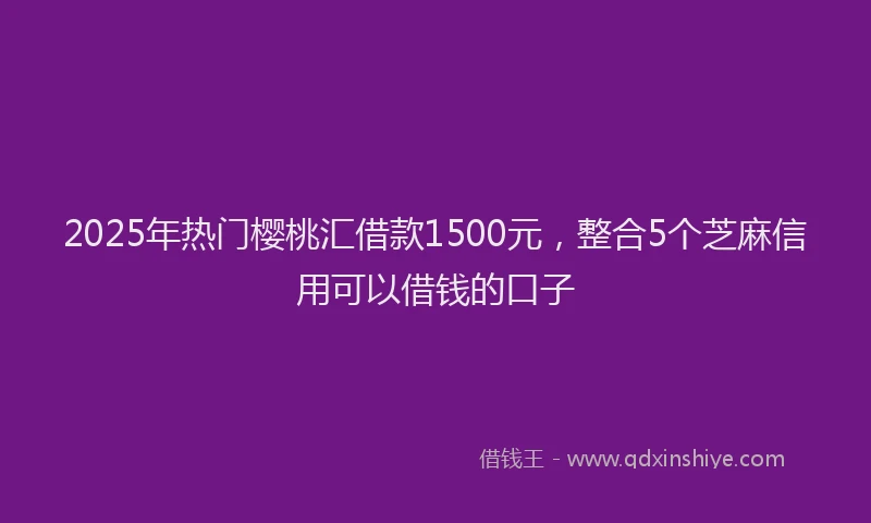 2025年热门樱桃汇借款1500元，整合5个芝麻信用可以借钱的口子