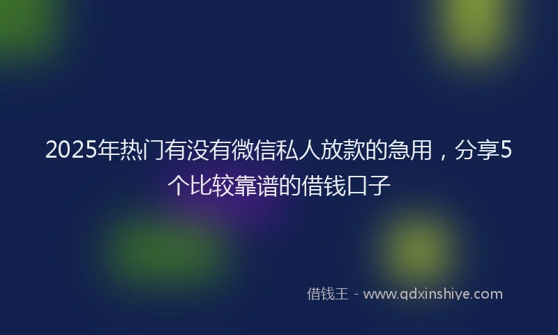 2025年热门有没有微信私人放款的急用，分享5个比较靠谱的借钱口子