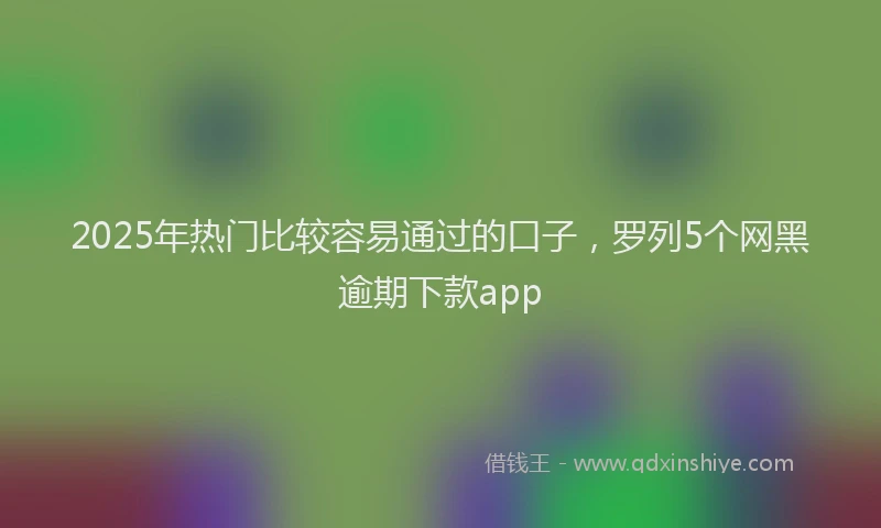 2025年热门比较容易通过的口子，罗列5个网黑逾期下款app