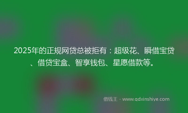 2025年的正规网贷总被拒有：超级花、瞬借宝贷、借贷宝盒、智享钱包、星愿借款等。