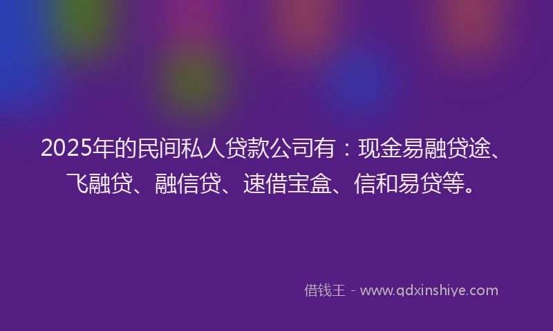 2025年的民间私人贷款公司有：现金易融贷途、飞融贷、融信贷、速借宝盒、信和易贷等。