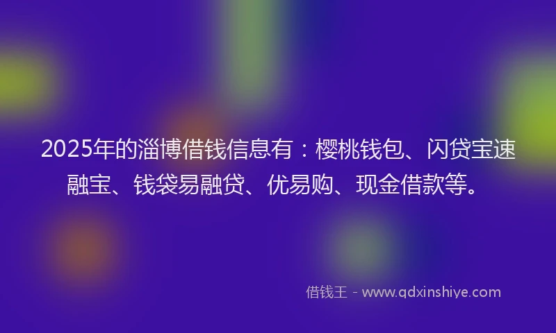 2025年的淄博借钱信息有：樱桃钱包、闪贷宝速融宝、钱袋易融贷、优易购、现金借款等。