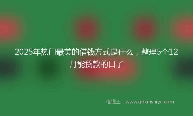 2025年热门最美的借钱方式是什么,整理5个12月能贷款的口子