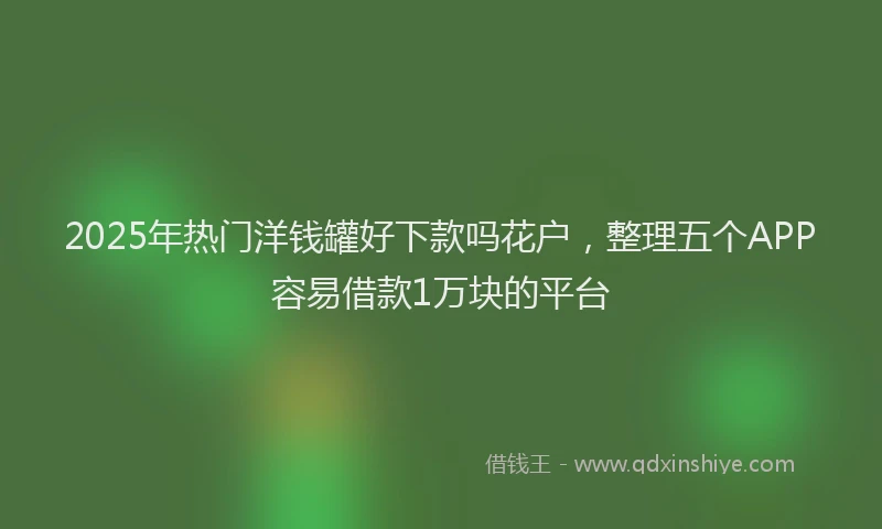 2025年热门洋钱罐好下款吗花户,整理五个APP容易借款1万块的平台