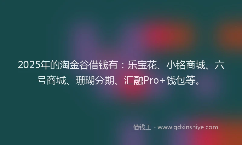 2025年的淘金谷借钱有:乐宝花、小铭商城、六号商城、珊瑚分期、汇融Pro+钱包等。