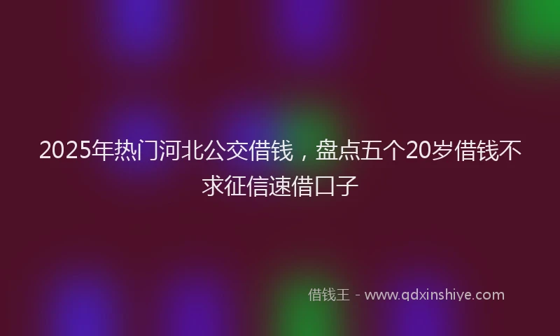 2025年热门河北公交借钱，盘点五个20岁借钱不求征信速借口子