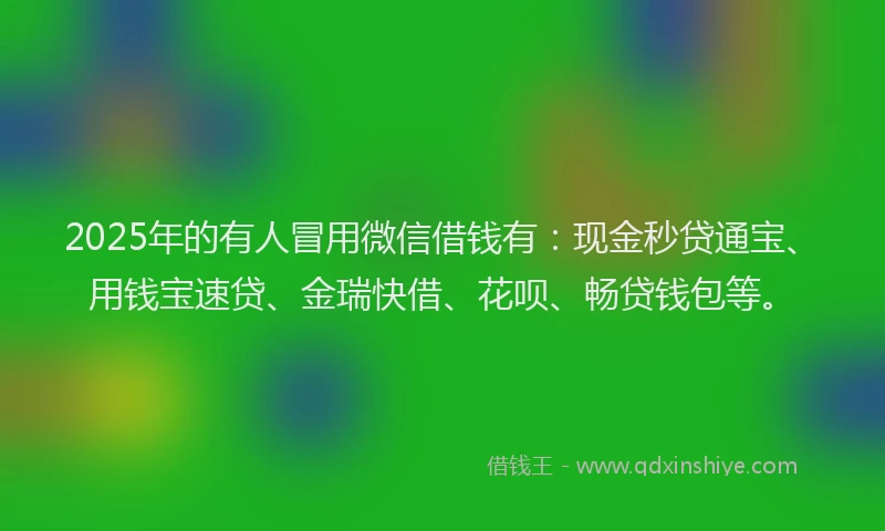 2025年的有人冒用微信借钱有：现金秒贷通宝、用钱宝速贷、金瑞快借、花呗、畅贷钱包等。