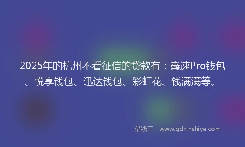 2025年的杭州不看征信的贷款有:鑫速Pro钱包、悦享钱包、迅达钱包、彩虹花、钱满满等。