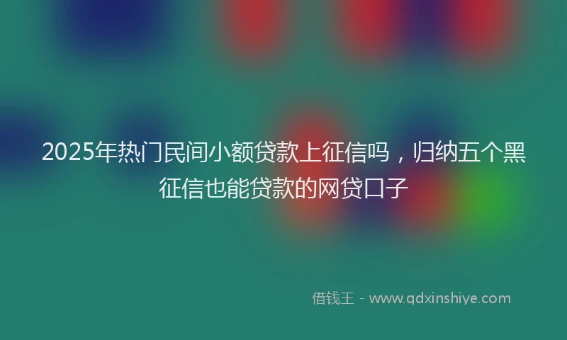2025年热门民间小额贷款上征信吗，归纳五个黑征信也能贷款的网贷口子