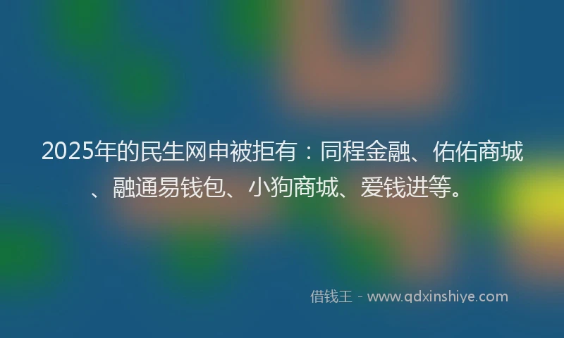 2025年的民生网申被拒有：同程金融、佑佑商城、融通易钱包、小狗商城、爱钱进等。