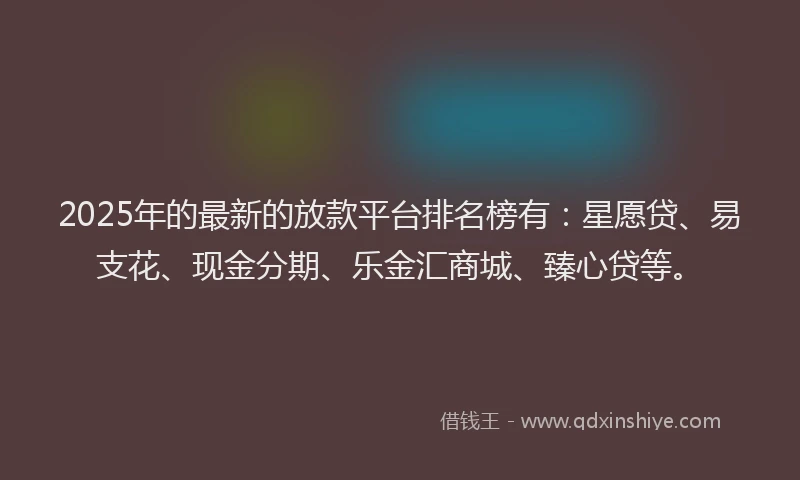 2025年的最新的放款平台排名榜有：星愿贷、易支花、现金分期、乐金汇商城、臻心贷等。