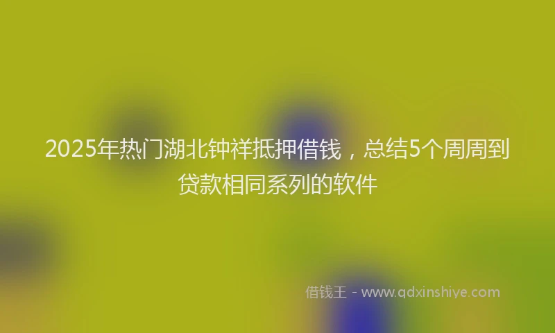 2025年热门湖北钟祥抵押借钱，总结5个周周到贷款相同系列的软件