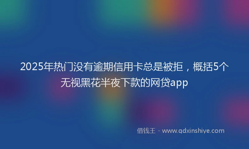 2025年热门没有逾期信用卡总是被拒，概括5个无视黑花半夜下款的网贷app