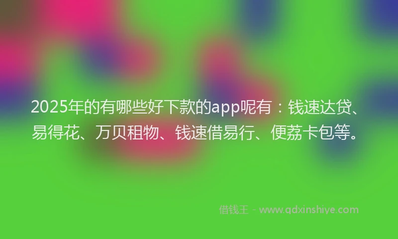 2025年的有哪些好下款的app呢有：钱速达贷、易得花、万贝租物、钱速借易行、便荔卡包等。