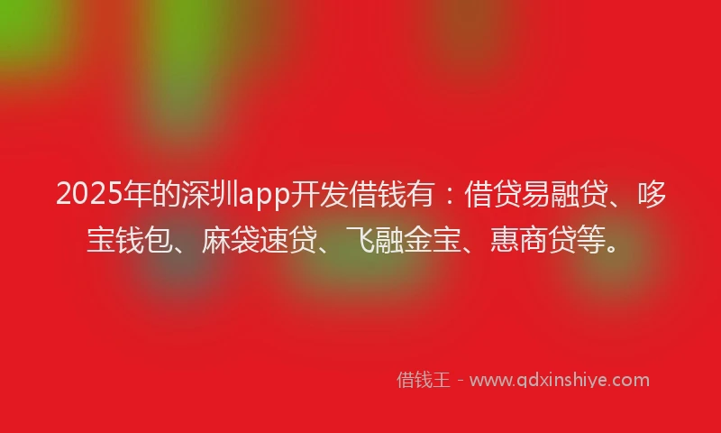 2025年的深圳app开发借钱有:借贷易融贷、哆宝钱包、麻袋速贷、飞融金宝、惠商贷等。