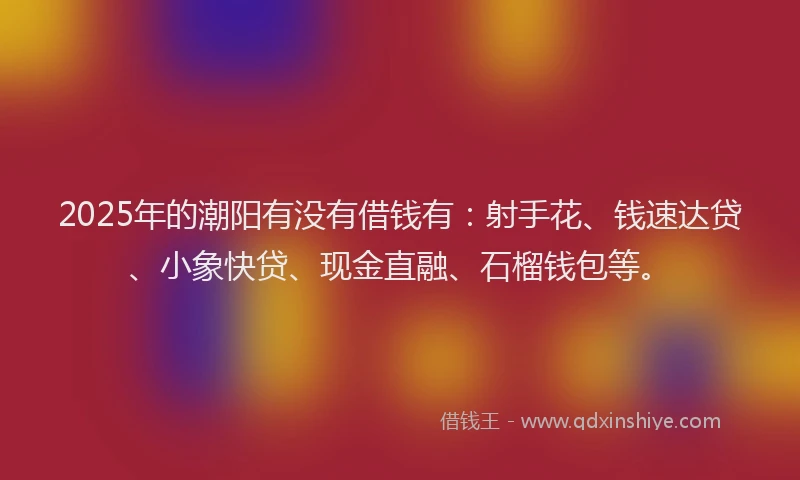 2025年的潮阳有没有借钱有:射手花、钱速达贷、小象快贷、现金直融、石榴钱包等。