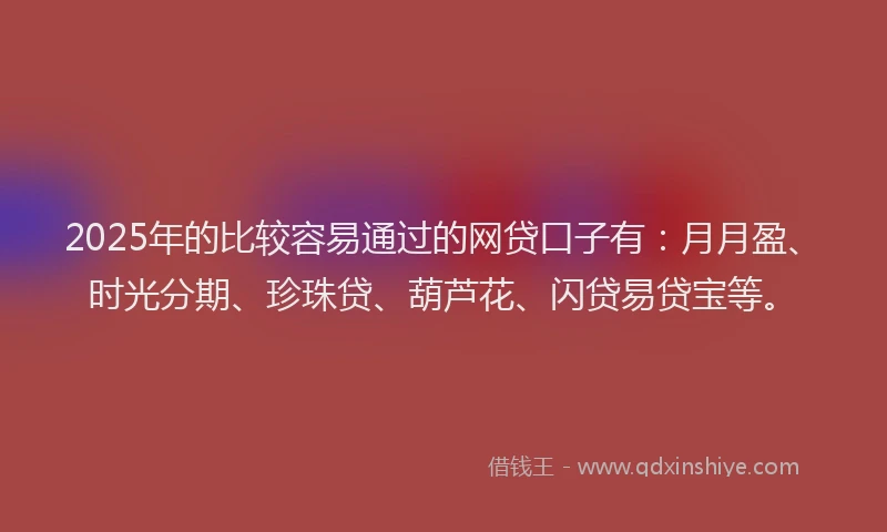 2025年的比较容易通过的网贷口子有：月月盈、时光分期、珍珠贷、葫芦花、闪贷易贷宝等。