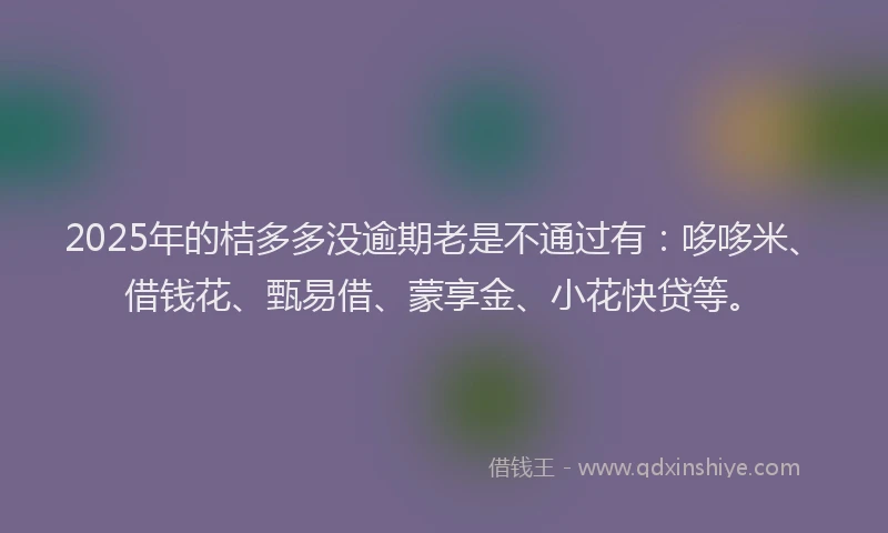 2025年的桔多多没逾期老是不通过有：哆哆米、借钱花、甄易借、蒙享金、小花快贷等。