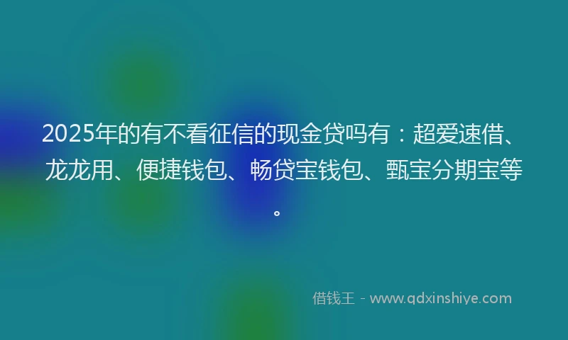 2025年的有不看征信的现金贷吗有：超爱速借、龙龙用、便捷钱包、畅贷宝钱包、甄宝分期宝等。