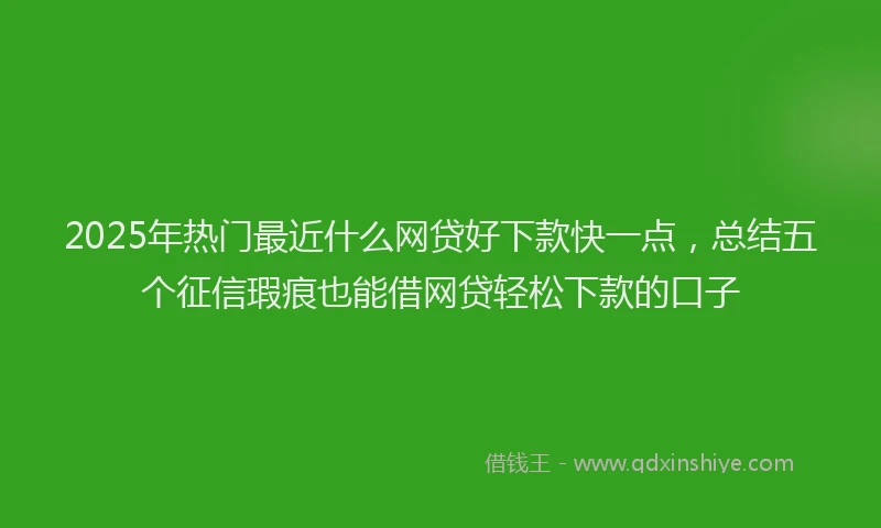 2025年热门最近什么网贷好下款快一点，总结五个征信瑕疵也能借网贷轻松下款的口子
