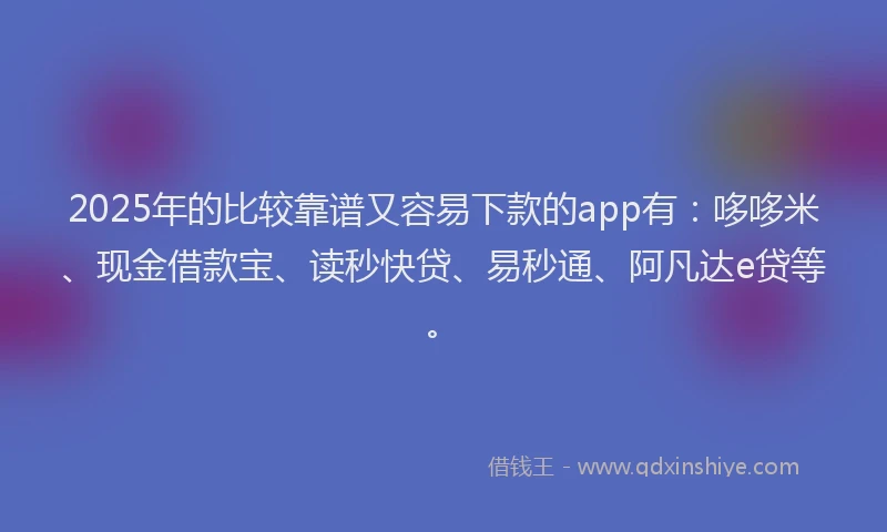 2025年的比较靠谱又容易下款的app有：哆哆米、现金借款宝、读秒快贷、易秒通、阿凡达e贷等。