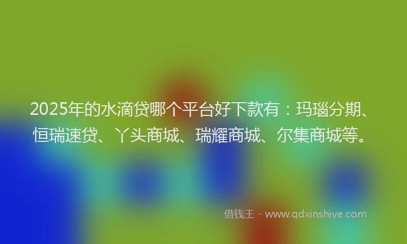 2025年的水滴贷哪个平台好下款有：玛瑙分期、恒瑞速贷、丫头商城、瑞耀商城、尔集商城等。