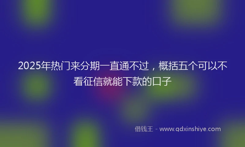 2025年热门来分期一直通不过，概括五个可以不看征信就能下款的口子