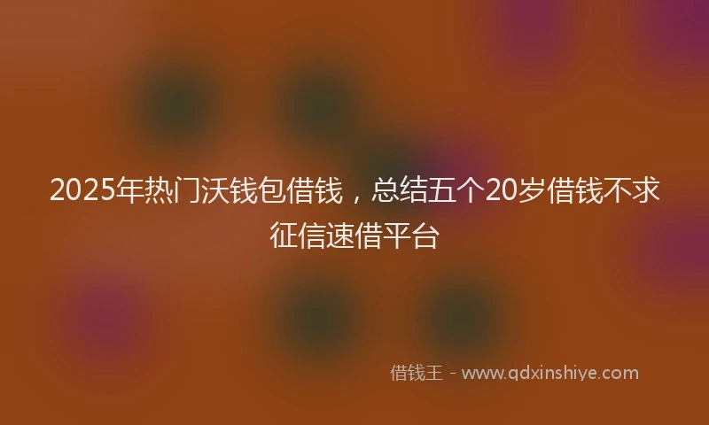 2025年热门沃钱包借钱，总结五个20岁借钱不求征信速借平台