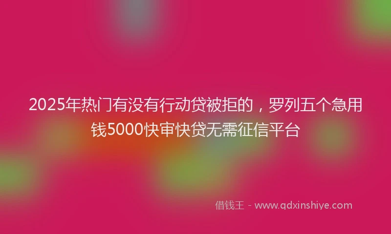 2025年热门有没有行动贷被拒的，罗列五个急用钱5000快审快贷无需征信平台