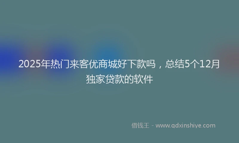 2025年热门来客优商城好下款吗，总结5个12月独家贷款的软件