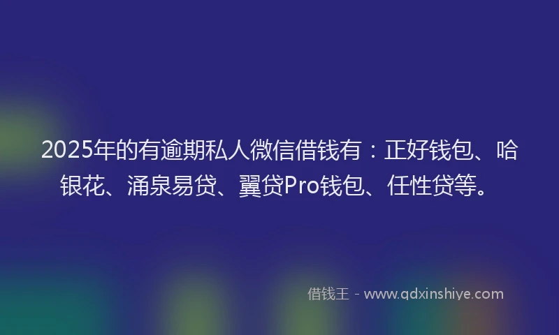 2025年的有逾期私人微信借钱有：正好钱包、哈银花、涌泉易贷、翼贷Pro钱包、任性贷等。