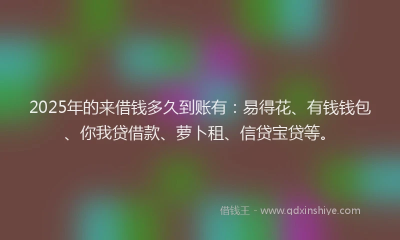 2025年的来借钱多久到账有：易得花、有钱钱包、你我贷借款、萝卜租、信贷宝贷等。