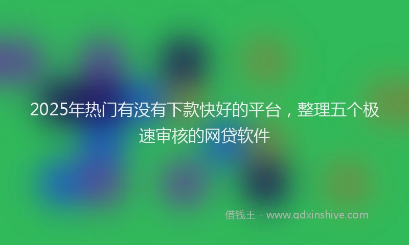 2025年热门有没有下款快好的平台，整理五个极速审核的网贷软件