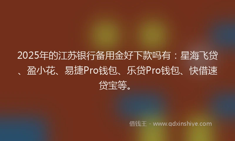 2025年的江苏银行备用金好下款吗有:星海飞贷、盈小花、易捷Pro钱包、乐贷Pro钱包、快借速贷宝等。
