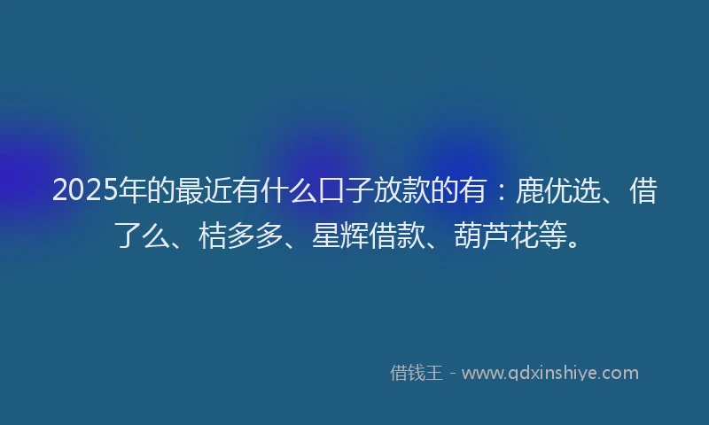 2025年的最近有什么口子放款的有：鹿优选、借了么、桔多多、星辉借款、葫芦花等。