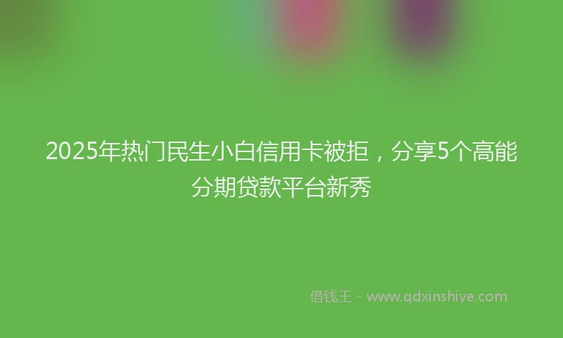 2025年热门民生小白信用卡被拒，分享5个高能分期贷款平台新秀