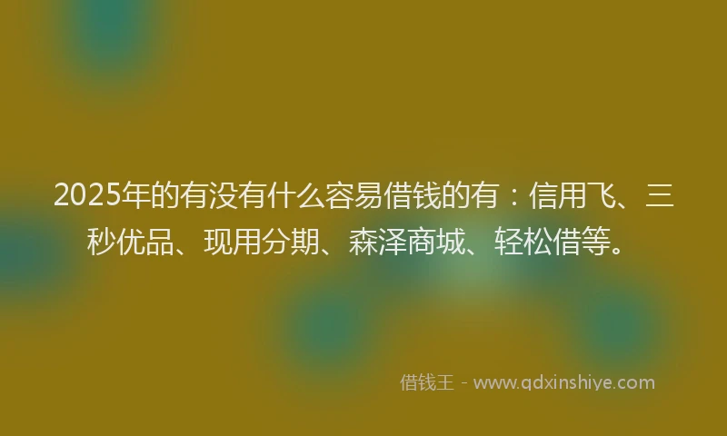 2025年的有没有什么容易借钱的有:信用飞、三秒优品、现用分期、森泽商城、轻松借等。