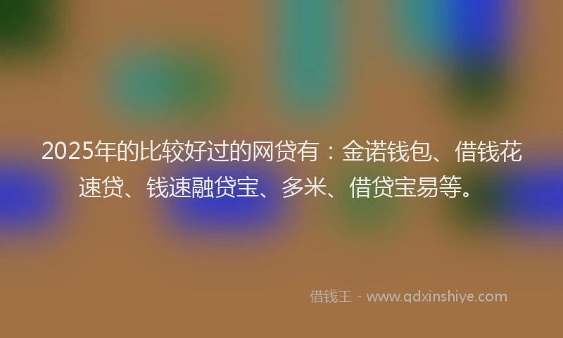 2025年的比较好过的网贷有:金诺钱包、借钱花速贷、钱速融贷宝、多米、借贷宝易等。
