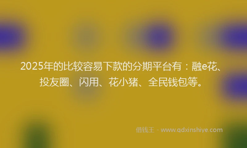 2025年的比较容易下款的分期平台有：融e花、投友圈、闪用、花小猪、全民钱包等。