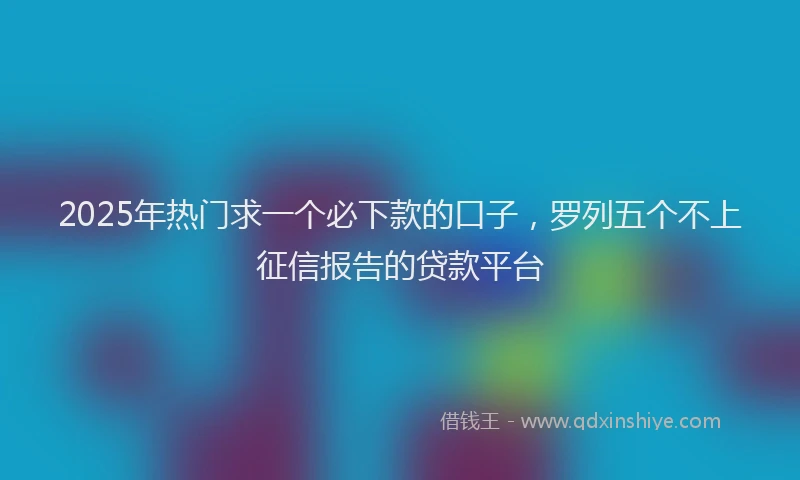2025年热门求一个必下款的口子，罗列五个不上征信报告的贷款平台