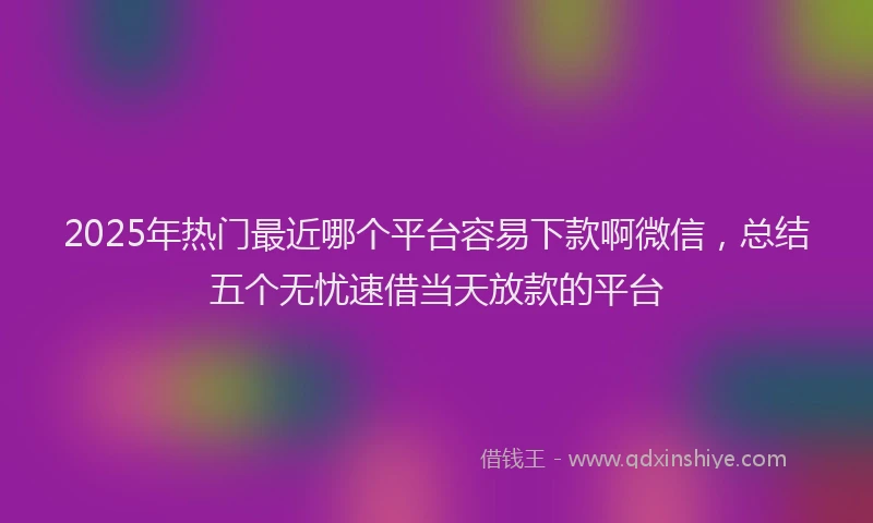 2025年热门最近哪个平台容易下款啊微信，总结五个无忧速借当天放款的平台