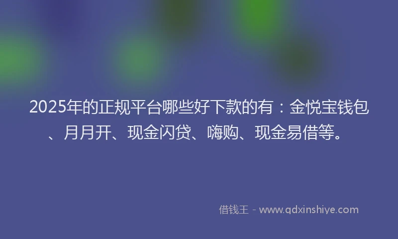 2025年的正规平台哪些好下款的有：金悦宝钱包、月月开、现金闪贷、嗨购、现金易借等。