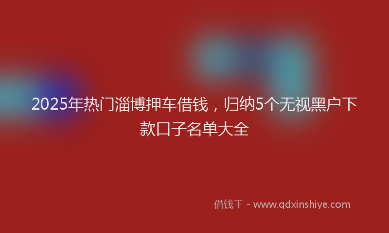 2025年热门淄博押车借钱，归纳5个无视黑户下款口子名单大全